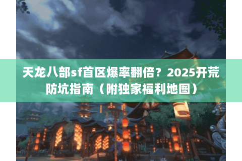 天龙八部sf首区爆率翻倍？2025开荒防坑指南（附独家福利地图）