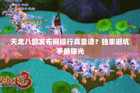天龙八部发布网排行真靠谱？独家避坑手册曝光