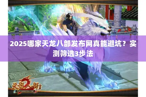 2025哪家天龙八部发布网真能避坑?实测筛选3步法 2025哪家天龙八部发布网真能避坑?实测筛选3步法
