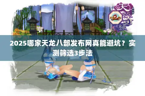 2025哪家天龙八部发布网真能避坑?实测筛选3步法 2025哪家天龙八部发布网真能避坑?实测筛选3步法