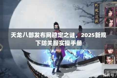 天龙八部发布网稳定之谜,2025新规下防关服实操手册 天龙八部发布网稳定之谜,2025新规下防关服实操手册