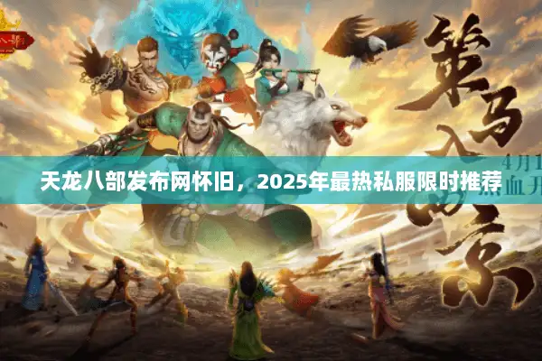 天龙八部发布网怀旧，2025年最热私服限时推荐