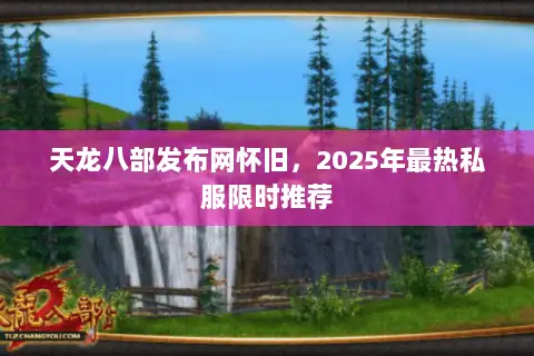 天龙八部发布网怀旧，2025年最热私服限时推荐
