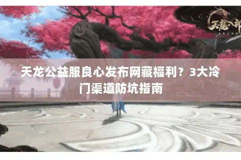 天龙公益服良心发布网藏福利？3大冷门渠道防坑指南