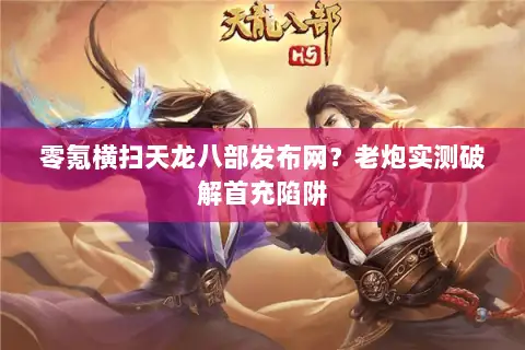 零氪横扫天龙八部发布网？老炮实测破解首充陷阱