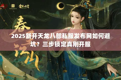 2025新开天龙八部私服发布网如何避坑？三步锁定真刚开服