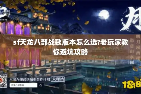 sf天龙八部战歌版本怎么选?老玩家教你避坑攻略