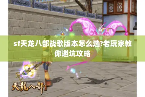 sf天龙八部战歌版本怎么选?老玩家教你避坑攻略