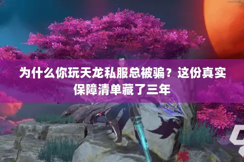 为什么你玩天龙私服总被骗?这份真实保障清单藏了三年 为什么你玩天龙私服总被骗?这份真实保障清单藏了三年