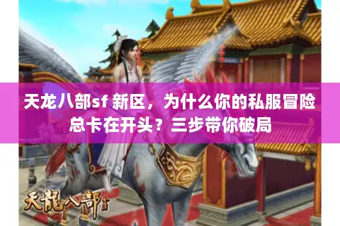 天龙八部sf 新区，为什么你的私服冒险总卡在开头？三步带你破局