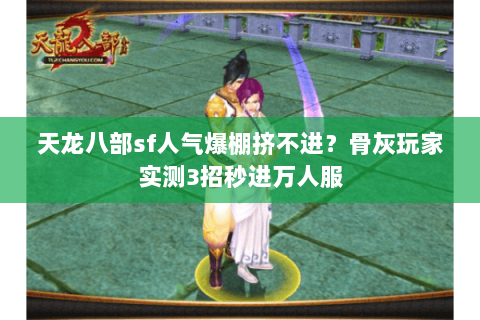 天龙八部sf人气爆棚挤不进？骨灰玩家实测3招秒进万人服