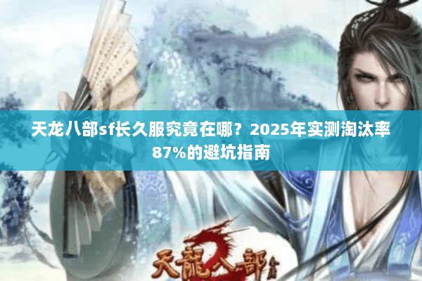 天龙八部sf长久服究竟在哪?2025年实测淘汰率87%的避坑指南 天龙八部sf长久服究竟在哪?2025年实测淘汰率87%的避坑指南