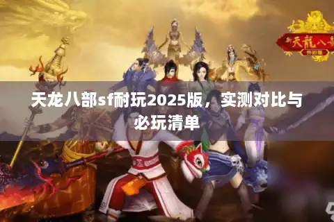 天龙八部sf耐玩2025版,实测对比与必玩清单 天龙八部sf耐玩2025版,实测对比与必玩清单
