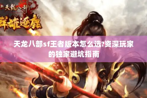 天龙八部sf王者版本怎么选?资深玩家的独家避坑指南