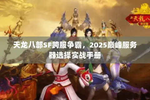 天龙八部SF跨服争霸,2025巅峰服务器选择实战手册 天龙八部SF跨服争霸,2025巅峰服务器选择实战手册