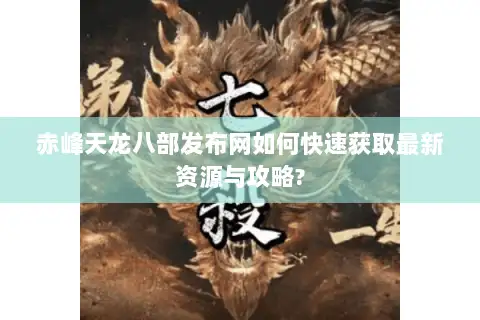 赤峰天龙八部发布网如何快速获取最新资源与攻略? 赤峰天龙八部发布网如何快速获取最新资源与攻略?