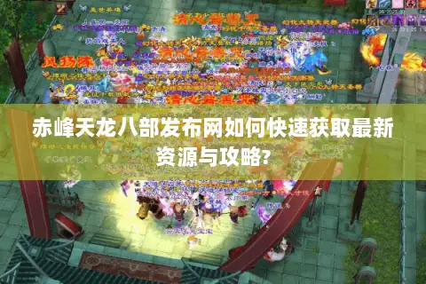 赤峰天龙八部发布网如何快速获取最新资源与攻略? 赤峰天龙八部发布网如何快速获取最新资源与攻略?
