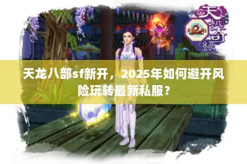 天龙八部sf新开,2025年如何避开风险玩转最新私服? 天龙八部sf新开,2025年如何避开风险玩转最新私服?