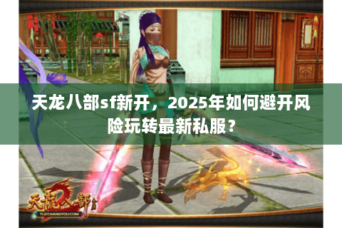天龙八部sf新开,2025年如何避开风险玩转最新私服? 天龙八部sf新开,2025年如何避开风险玩转最新私服?