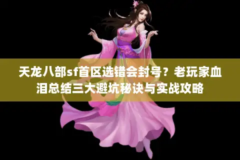 天龙八部sf首区选错会封号?老玩家血泪总结三大避坑秘诀与实战攻略 天龙八部sf首区选错会封号?老玩家血泪总结三大避坑秘诀与实战攻略