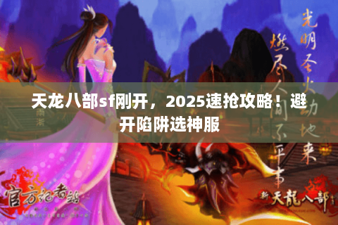 天龙八部sf刚开，2025速抢攻略！避开陷阱选神服