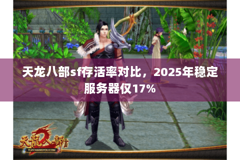 天龙八部sf存活率对比，2025年稳定服务器仅17%