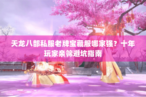 天龙八部私服老牌宝藏服哪家强？十年玩家亲筛避坑指南