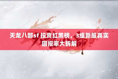 天龙八部sf 投资红黑榜,3组新服真实回报率大拆解 天龙八部sf 投资红黑榜,3组新服真实回报率大拆解