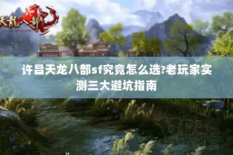 许昌天龙八部sf究竟怎么选?老玩家实测三大避坑指南