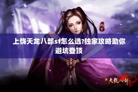 上饶天龙八部sf怎么选?独家攻略助你避坑登顶