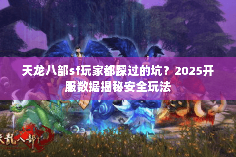 天龙八部sf玩家都踩过的坑？2025开服数据揭秘安全玩法