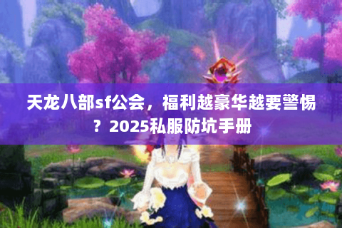 天龙八部sf公会，福利越豪华越要警惕？2025私服防坑手册