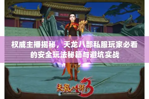 权威主播揭秘，天龙八部私服玩家必看的安全玩法秘籍与避坑实战