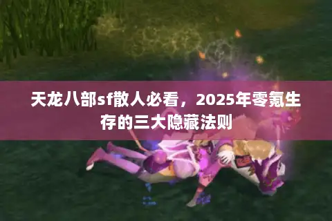 天龙八部sf散人必看，2025年零氪生存的三大隐藏法则