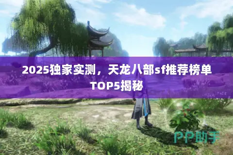 2025独家实测，天龙八部sf推荐榜单TOP5揭秘