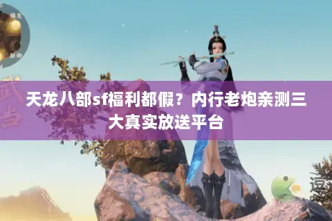 天龙八部sf福利都假？内行老炮亲测三大真实放送平台