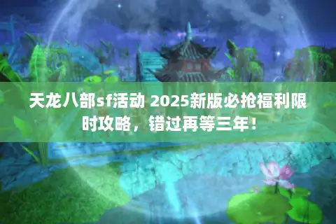 天龙八部sf活动 2025新版必抢福利限时攻略，错过再等三年！