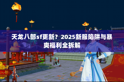天龙八部sf更新?2025新服陷阱与暴爽福利全拆解 天龙八部sf更新?2025新服陷阱与暴爽福利全拆解