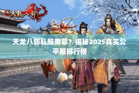 天龙八部私服黑幕?揭秘2025真实公平服排行榜 天龙八部私服黑幕?揭秘2025真实公平服排行榜