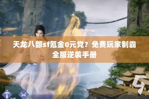 天龙八部sf氪金0元党?免费玩家制霸全服逆袭手册 天龙八部sf氪金0元党?免费玩家制霸全服逆袭手册
