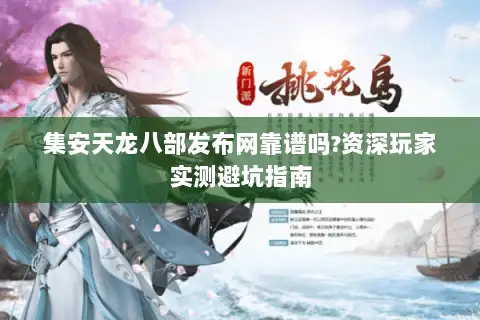 集安天龙八部发布网靠谱吗?资深玩家实测避坑指南 集安天龙八部发布网靠谱吗?资深玩家实测避坑指南