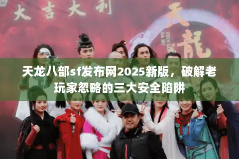 天龙八部sf发布网2025新版,破解老玩家忽略的三大安全陷阱 天龙八部sf发布网2025新版,破解老玩家忽略的三大安全陷阱