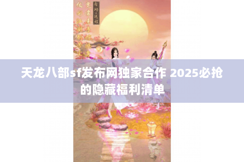 天龙八部sf发布网独家合作 2025必抢的隐藏福利清单