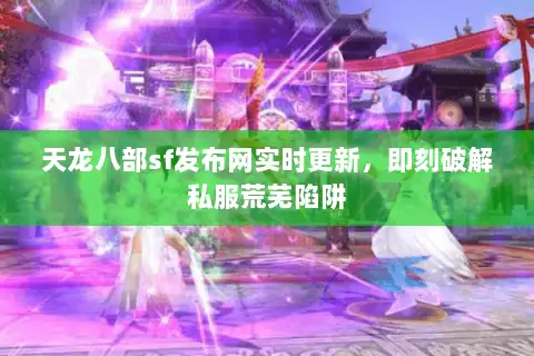 天龙八部sf发布网实时更新，即刻破解私服荒芜陷阱