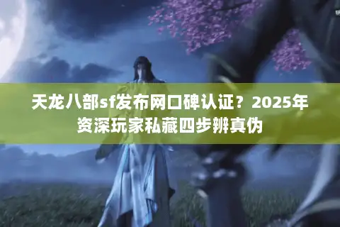 天龙八部sf发布网口碑认证?2025年资深玩家私藏四步辨真伪 天龙八部sf发布网口碑认证?2025年资深玩家私藏四步辨真伪
