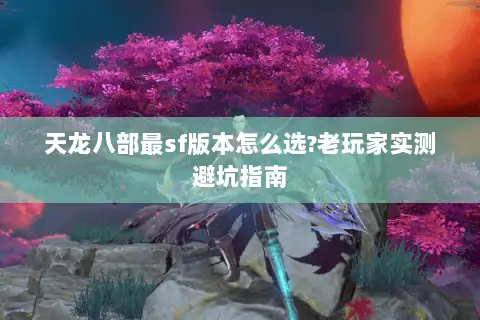 天龙八部最sf版本怎么选?老玩家实测避坑指南