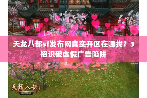 天龙八部sf发布网真实开区在哪找?3招识破虚假广告陷阱 天龙八部sf发布网真实开区在哪找?3招识破虚假广告陷阱