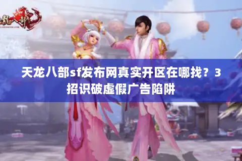 天龙八部sf发布网真实开区在哪找?3招识破虚假广告陷阱 天龙八部sf发布网真实开区在哪找?3招识破虚假广告陷阱