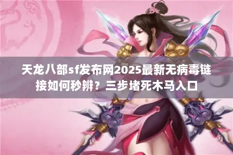 天龙八部sf发布网2025最新无病毒链接如何秒辨？三步堵死木马入口