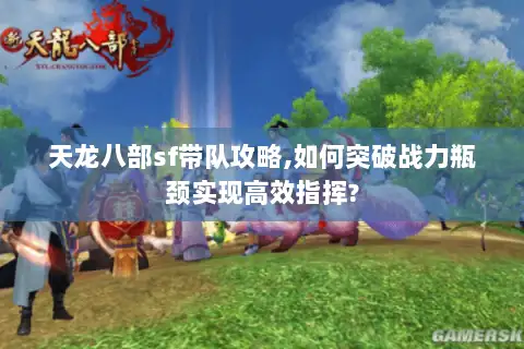 天龙八部sf带队攻略,如何突破战力瓶颈实现高效指挥?